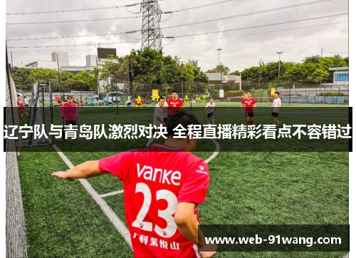 辽宁队与青岛队激烈对决 全程直播精彩看点不容错过